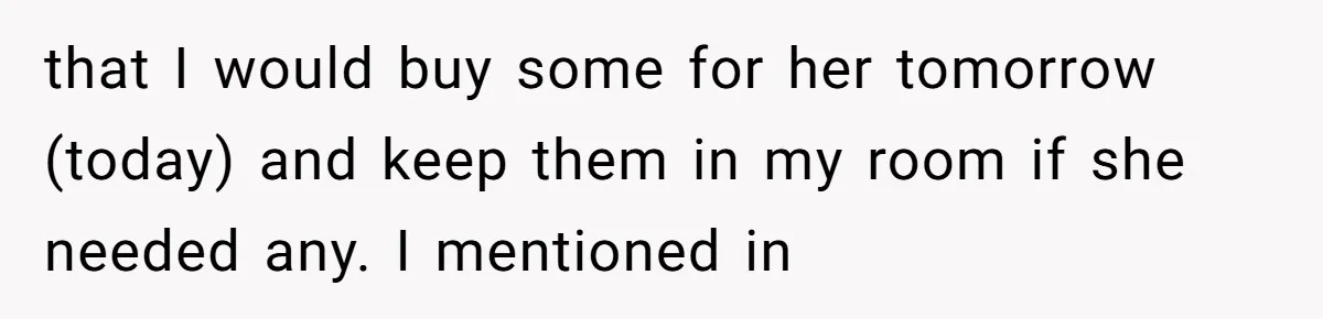 that I would buy some for her tomorrow (today) and keep them in my room if she needed any. I mentioned in