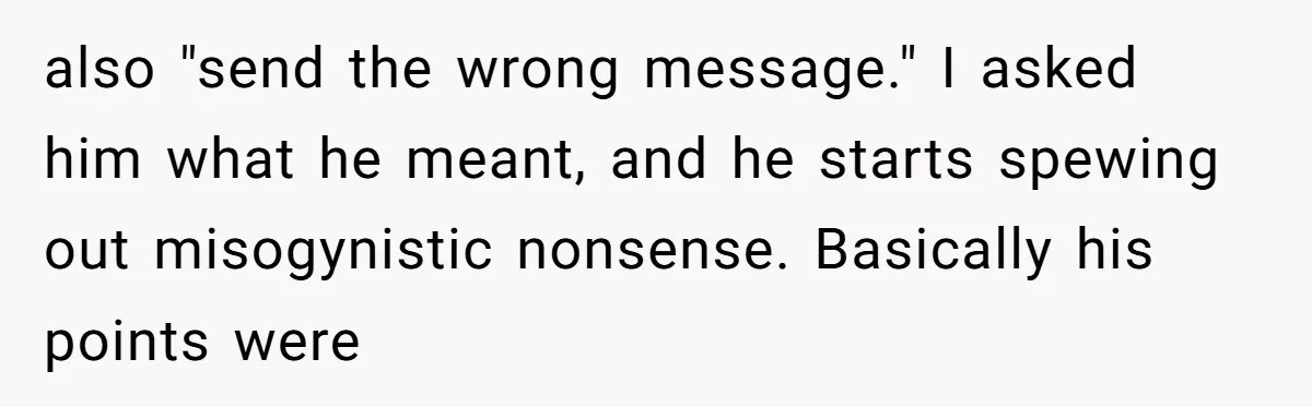 also "send the wrong message." I asked him what he meant, and he starts spewing out misogynistic nonsense. Basically his points were