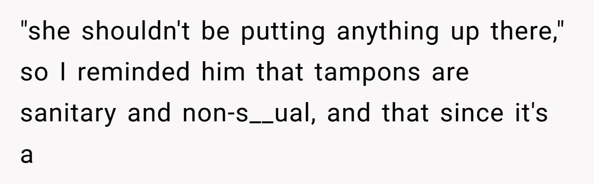 "she shouldn't be putting anything up there," so I reminded him that tampons are sanitary and non-s__ual, and that since it's a