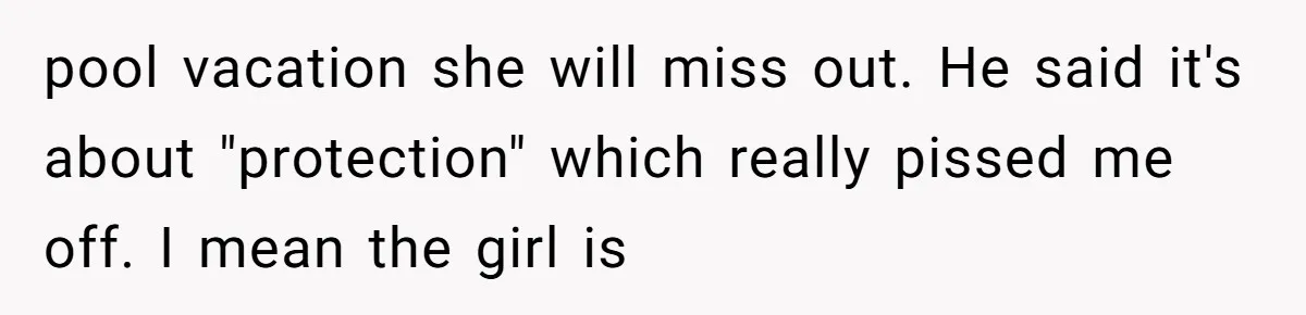 pool vacation she will miss out. He said it's about "protection" which really pissed me off. I mean the girl is