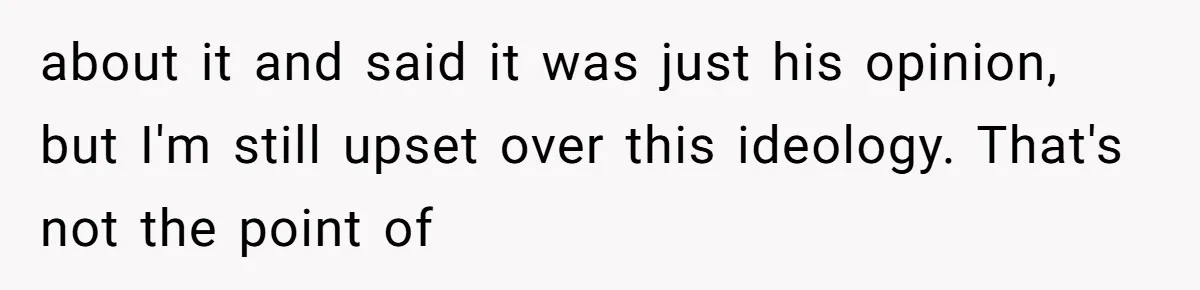 about it and said it was just his opinion, but I'm still upset over this ideology. That's not the point of