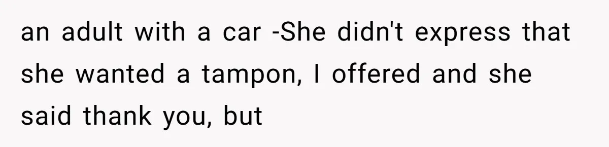 an adult with a car -She didn't express that she wanted a tampon, I offered and she said thank you, but