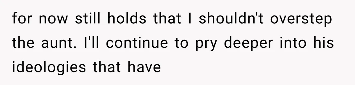 for now still holds that I shouldn't overstep the aunt. I'll continue to pry deeper into his ideologies that have