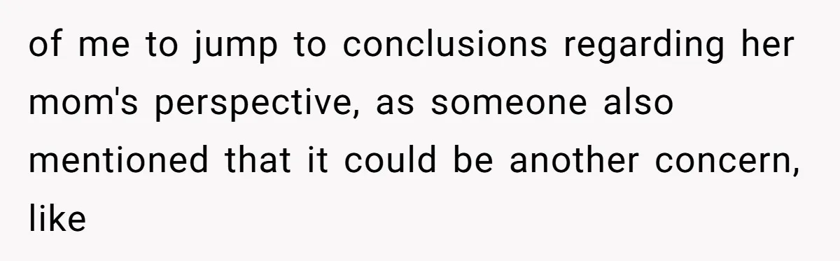 of me to jump to conclusions regarding her mom's perspective, as someone also mentioned that it could be another concern, like