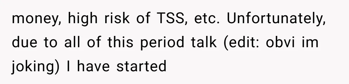 money, high risk of TSS, etc. Unfortunately, due to all of this period talk (edit: obvi im joking) I have started