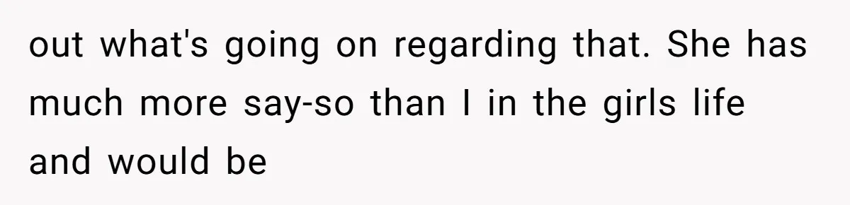 out what's going on regarding that. She has much more say-so than I in the girls life and would be