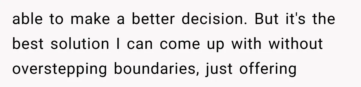 able to make a better decision. But it's the best solution I can come up with without overstepping boundaries, just offering
