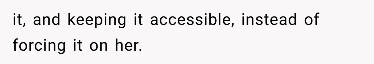 it, and keeping it accessible, instead of forcing it on her.