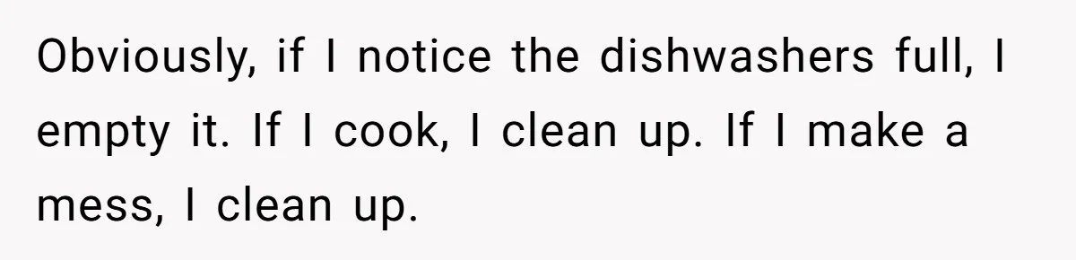 Obviously, if I notice the dishwashers full, I empty it. If I cook, I clean up. If I make a mess, I clean up.