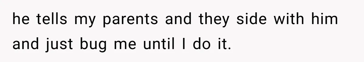 he tells my parents and they side with him and just bug me until I do it.