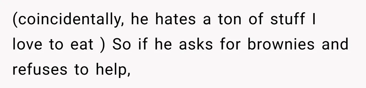 (coincidentally, he hates a ton of stuff I love to eat ) So if he asks for brownies and refuses to help,