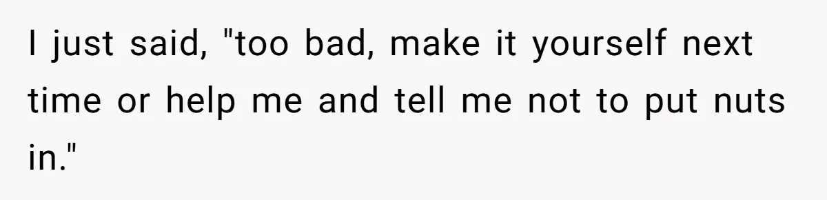 I just said, "too bad, make it yourself next time or help me and tell me not to put nuts in."