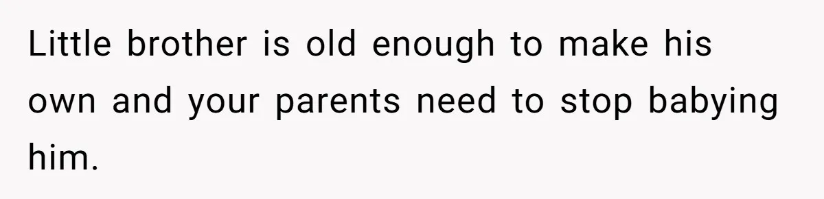 Little brother is old enough to make his own and your parents need to stop babying him.