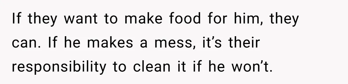 If they want to make food for him, they can. If he makes a mess, it’s their responsibility to clean it if he won’t.