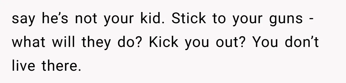 say he’s not your kid. Stick to your guns - what will they do? Kick you out? You don’t live there.