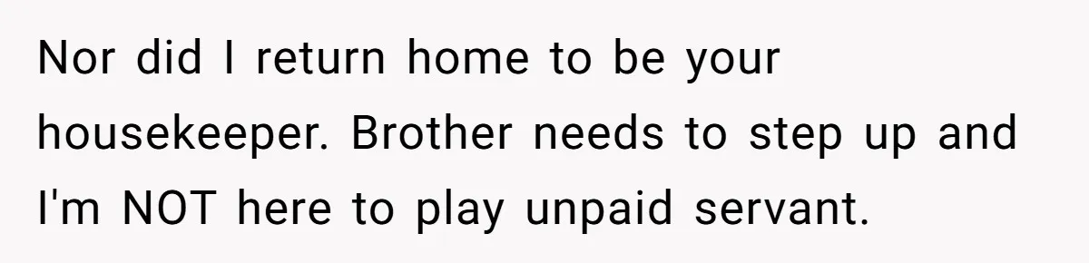 Nor did I return home to be your housekeeper. Brother needs to step up and I'm NOT here to play unpaid servant.