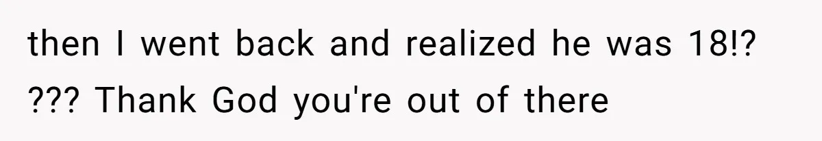 then I went back and realized he was 18!? ??? Thank God you're out of there