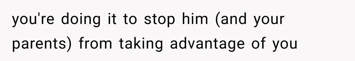you're doing it to stop him (and your parents) from taking advantage of you