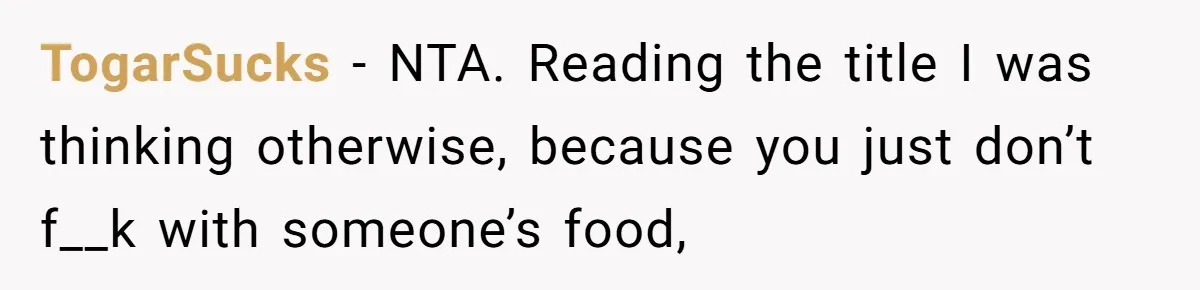 TogarSucks − NTA. Reading the title I was thinking otherwise, because you just don’t f__k with someone’s food,