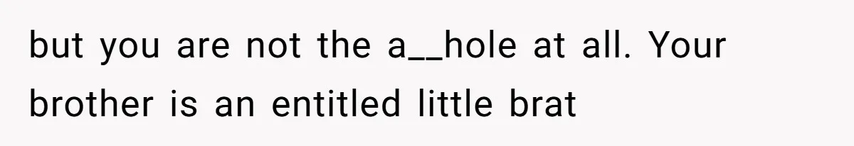 but you are not the a__hole at all. Your brother is an entitled little brat