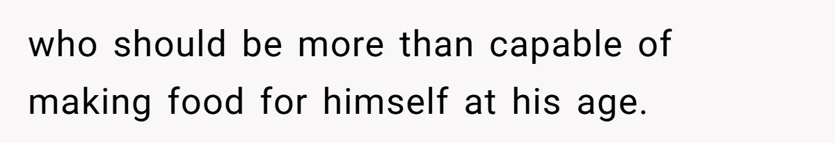 who should be more than capable of making food for himself at his age.