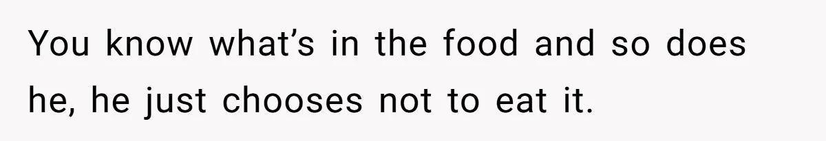 You know what’s in the food and so does he, he just chooses not to eat it.