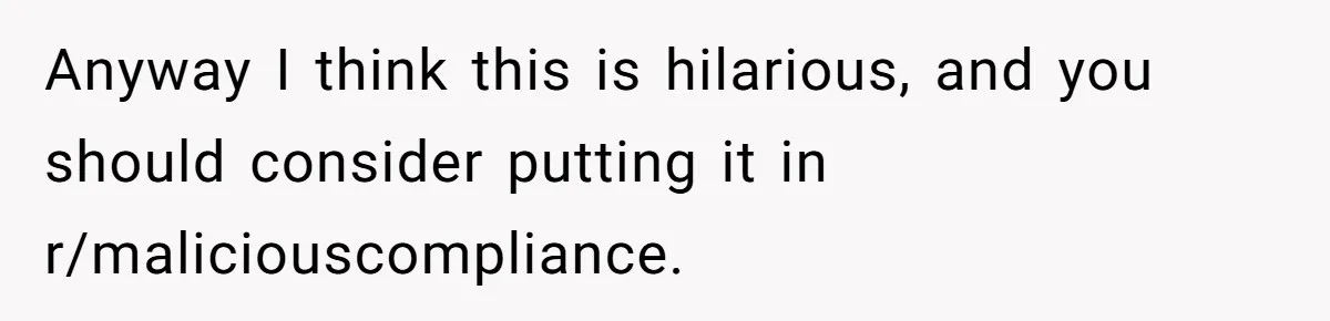 Anyway I think this is hilarious, and you should consider putting it in r/maliciouscompliance.