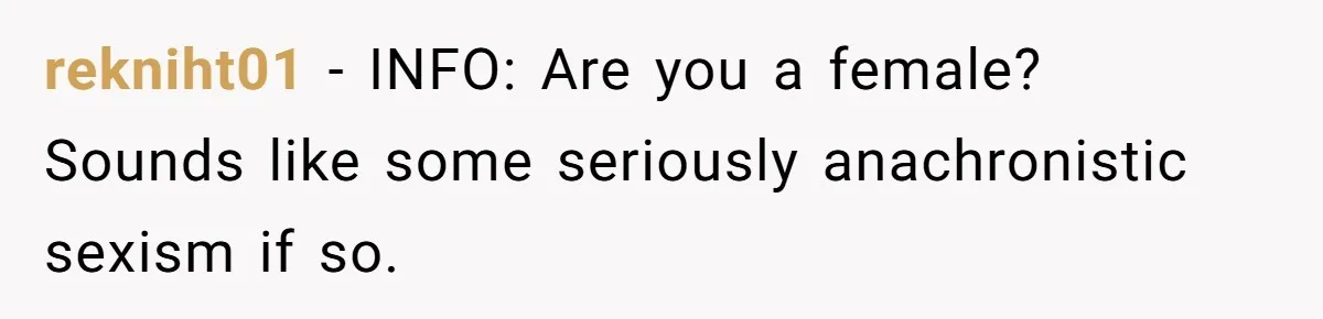 rekniht01 − INFO: Are you a female? Sounds like some seriously anachronistic sexism if so.