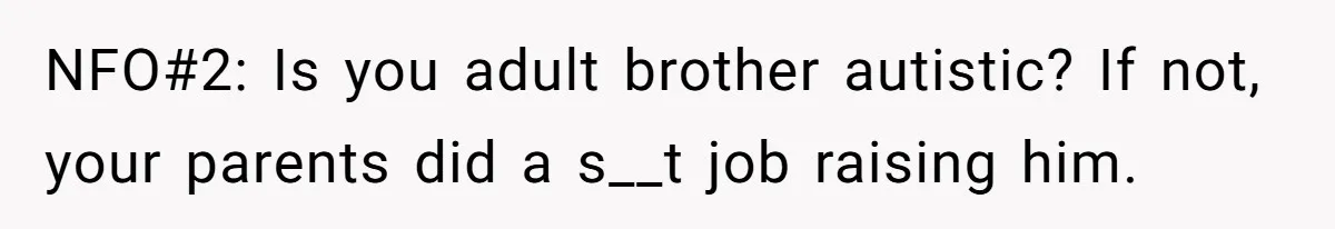 NFO#2: Is you adult brother autistic? If not, your parents did a s__t job raising him.