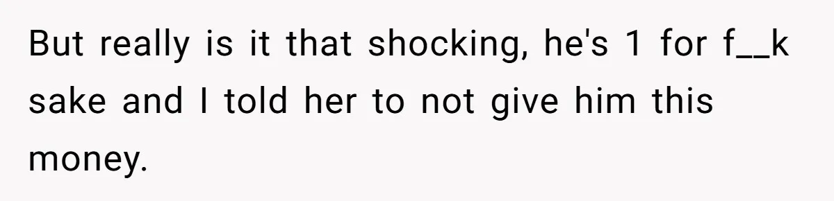 But really is it that shocking, he's 1 for f__k sake and I told her to not give him this money.