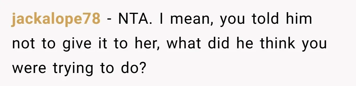 jackalope78 − NTA. I mean, you told him not to give it to her, what did he think you were trying to do?