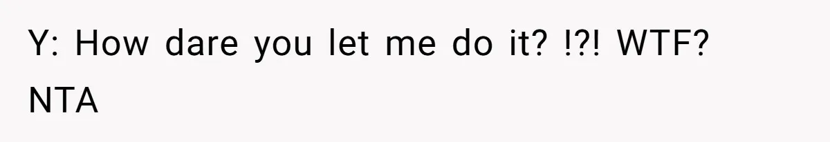 Y: How dare you let me do it? !?! WTF? NTA