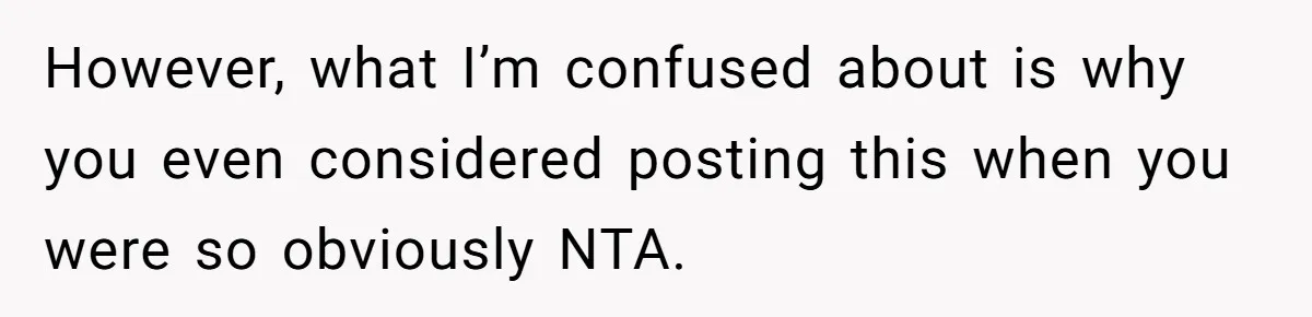 However, what I’m confused about is why you even considered posting this when you were so obviously NTA.
