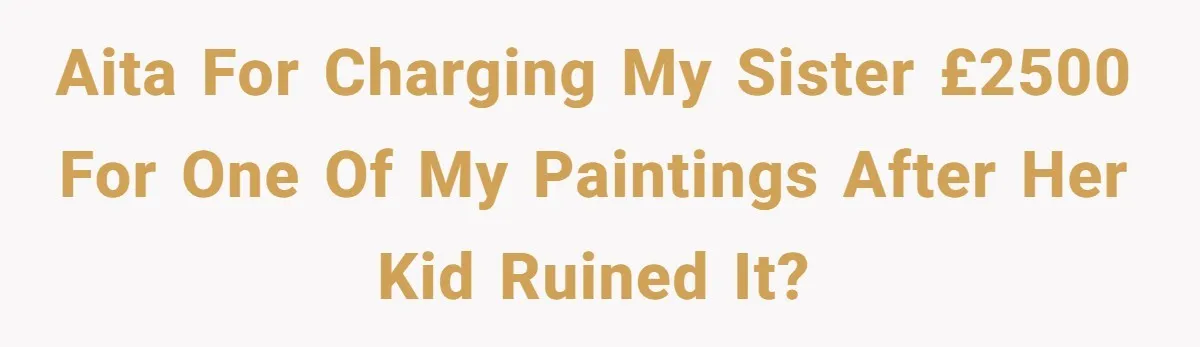 AITA for charging my sister £2500 for one of my paintings after her kid ruined it?