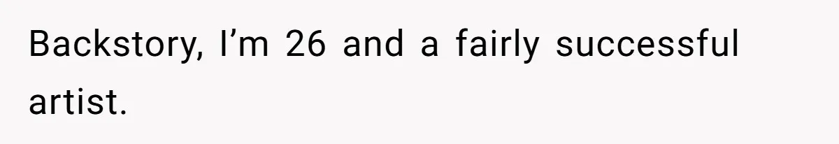 Backstory, I’m 26 and a fairly successful artist.