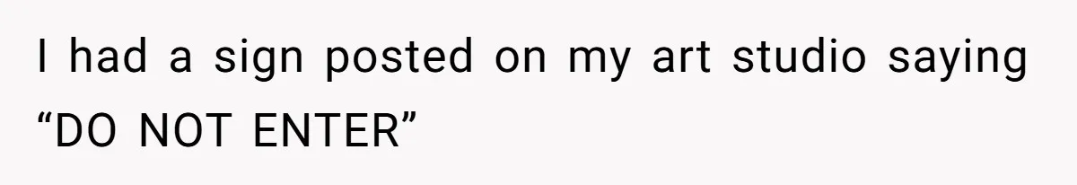 I had a sign posted on my art studio saying “DO NOT ENTER”