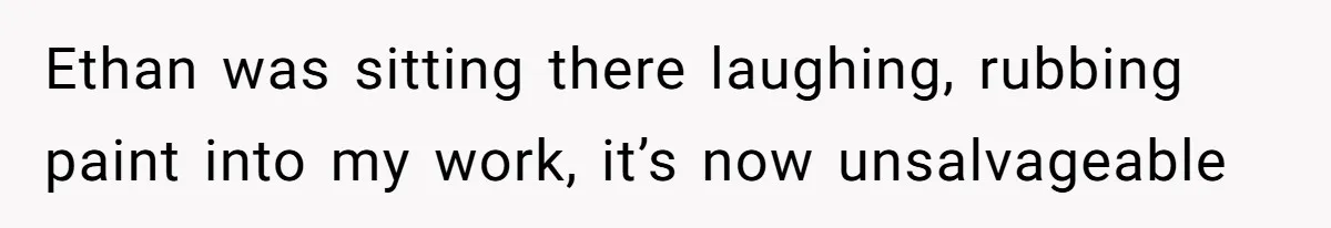 Ethan was sitting there laughing, rubbing paint into my work, it’s now unsalvageable