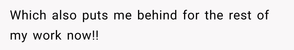 Which also puts me behind for the rest of my work now!!