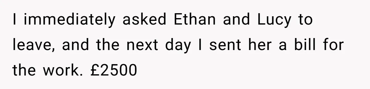 I immediately asked Ethan and Lucy to leave, and the next day I sent her a bill for the work. £2500