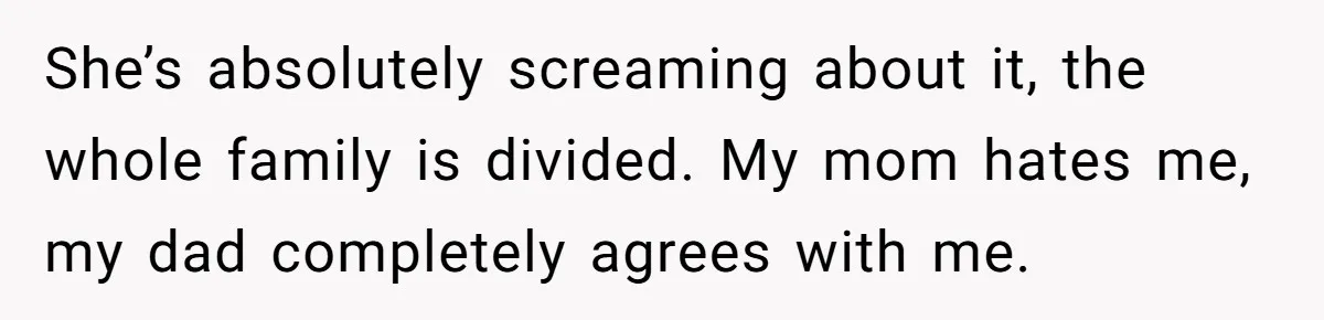She’s absolutely screaming about it, the whole family is divided. My mom hates me, my dad completely agrees with me.
