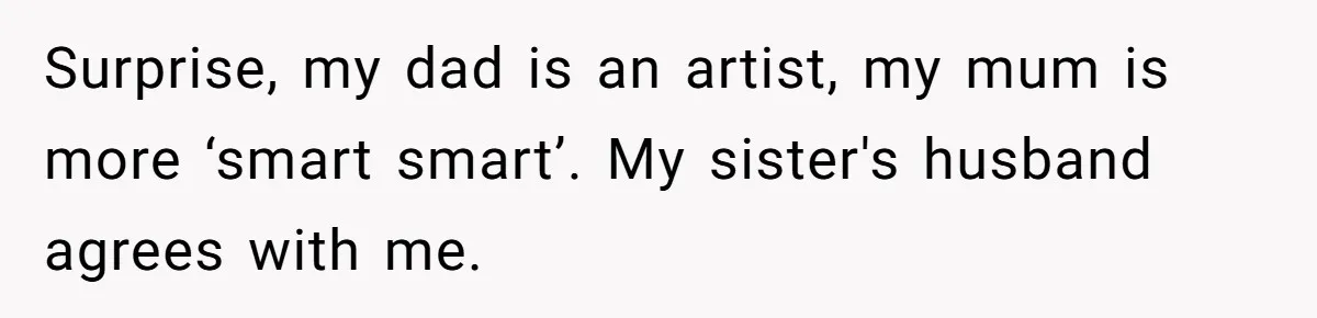 Surprise, my dad is an artist, my mum is more ‘smart smart’. My sister's husband agrees with me.