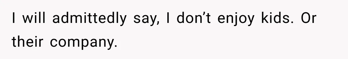 I will admittedly say, I don’t enjoy kids. Or their company.