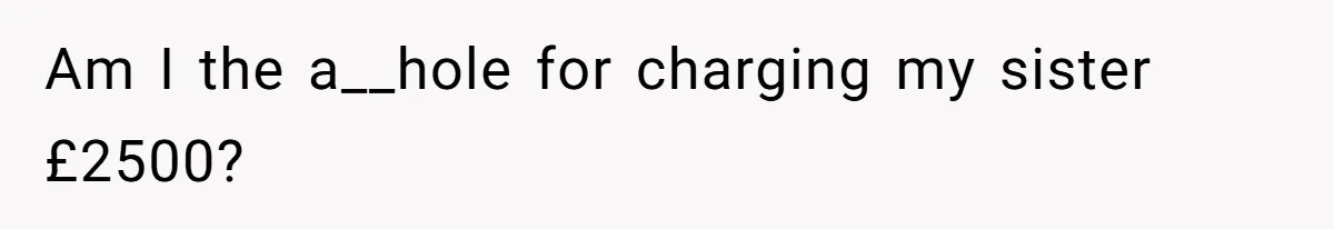 Am I the a__hole for charging my sister £2500?