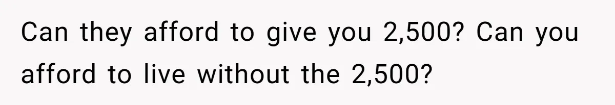 Can they afford to give you 2,500? Can you afford to live without the 2,500?