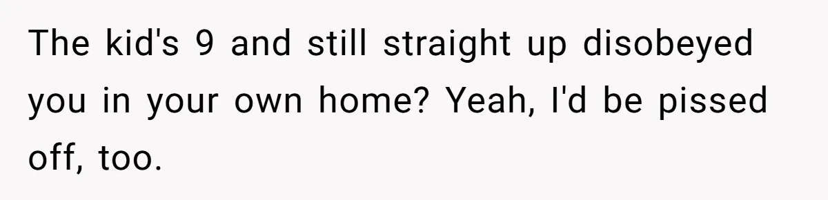 The kid's 9 and still straight up disobeyed you in your own home? Yeah, I'd be pissed off, too.