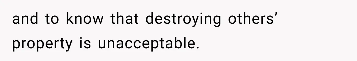 and to know that destroying others’ property is unacceptable.