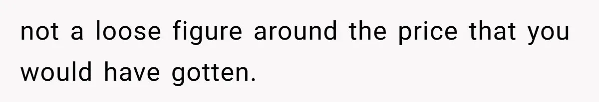 not a loose figure around the price that you would have gotten.