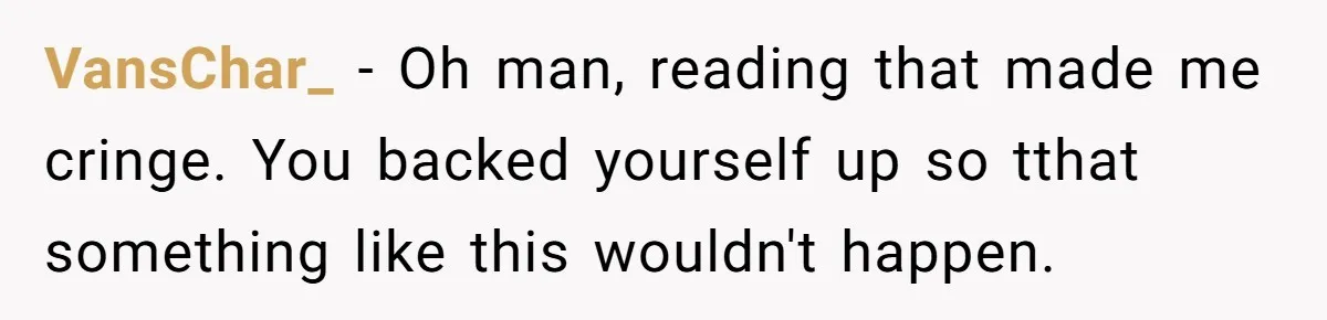 VansChar_ − Oh man, reading that made me cringe. You backed yourself up so tthat something like this wouldn't happen.