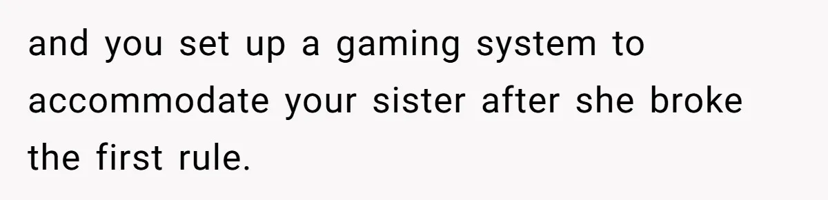 and you set up a gaming system to accommodate your sister after she broke the first rule.