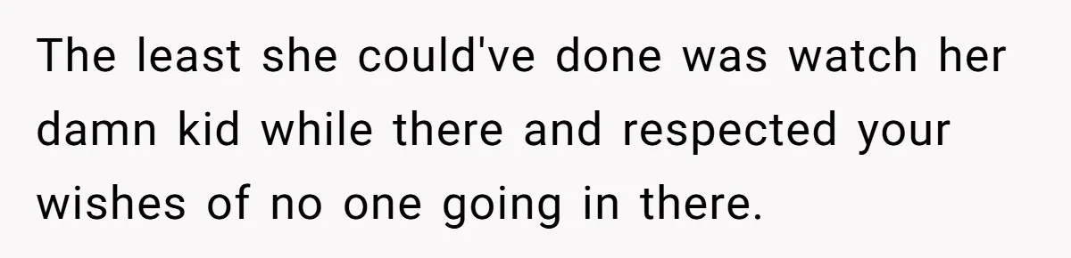 The least she could've done was watch her damn kid while there and respected your wishes of no one going in there.